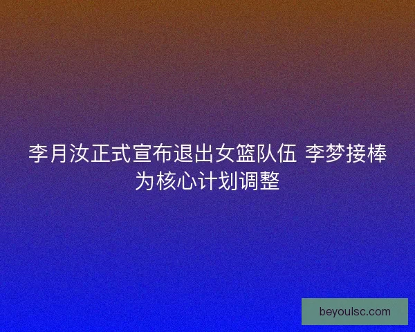 李月汝正式宣布退出女篮队伍 李梦接棒为核心计划调整 李月汝正式宣布退出女篮队伍 李梦接棒为核心计划调整