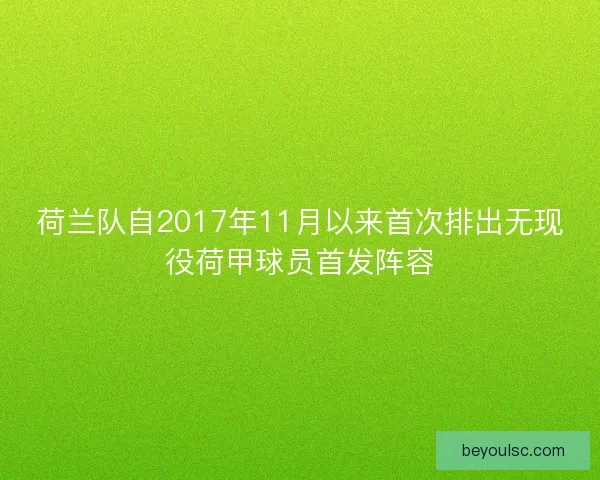 荷兰队自2017年11月以来首次排出无现役荷甲球员首发阵容