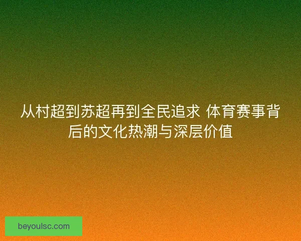 从村超到苏超再到全民追求 体育赛事背后的文化热潮与深层价值