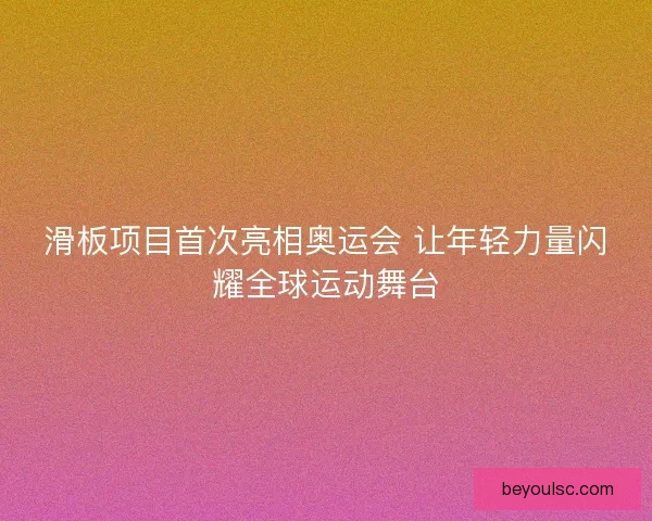 滑板项目首次亮相奥运会 让年轻力量闪耀全球运动舞台