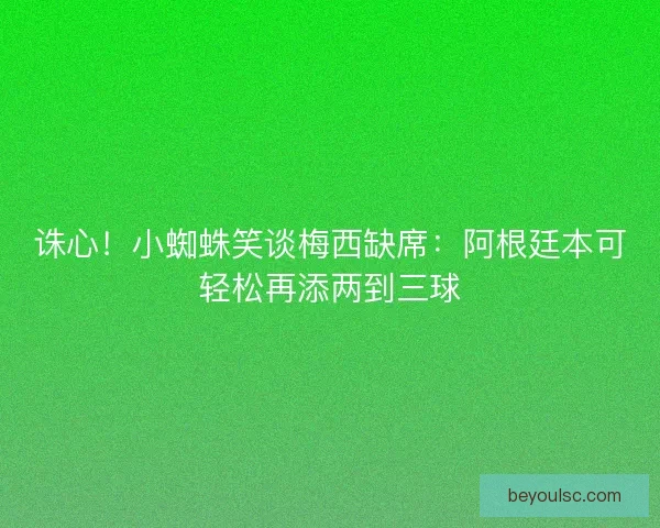 诛心！小蜘蛛笑谈梅西缺席：阿根廷本可轻松再添两到三球