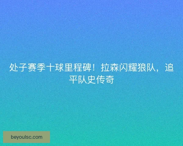 处子赛季十球里程碑！拉森闪耀狼队，追平队史传奇