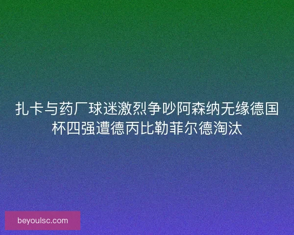 扎卡与药厂球迷激烈争吵阿森纳无缘德国杯四强遭德丙比勒菲尔德淘汰 扎卡与药厂球迷激烈争吵阿森纳无缘德国杯四强遭德丙比勒菲尔德淘汰