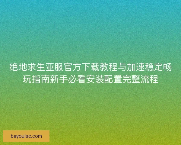 绝地求生亚服官方下载教程与加速稳定畅玩指南新手必看安装配置完整流程 绝地求生亚服官方下载教程与加速稳定畅玩指南新手必看安装配置完整流程
