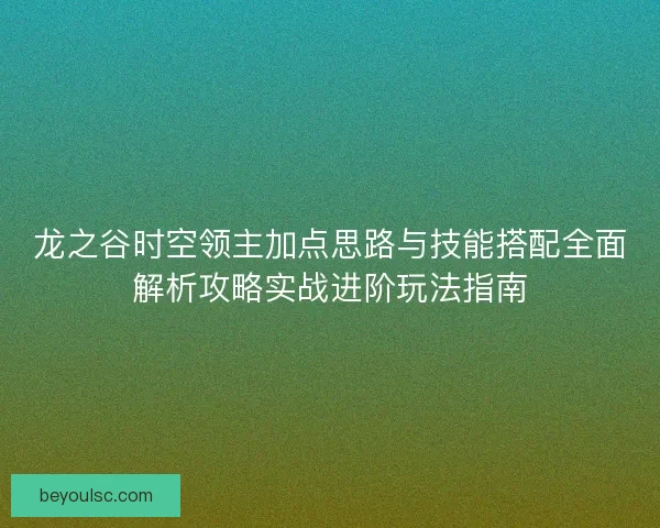 龙之谷时空领主加点思路与技能搭配全面解析攻略实战进阶玩法指南
