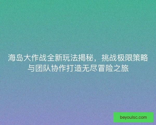 海岛大作战全新玩法揭秘,挑战极限策略与团队协作打造无尽冒险之旅 海岛大作战全新玩法揭秘,挑战极限策略与团队协作打造无尽冒险之旅