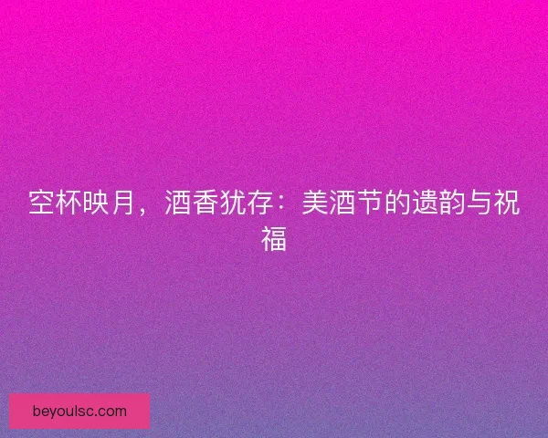 空杯映月,酒香犹存:美酒节的遗韵与祝福 空杯映月,酒香犹存:美酒节的遗韵与祝福