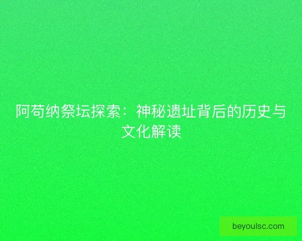 阿苟纳祭坛探索:神秘遗址背后的历史与文化解读 阿苟纳祭坛探索:神秘遗址背后的历史与文化解读
