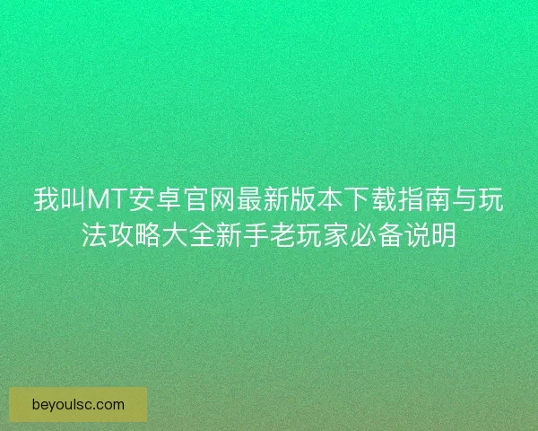 我叫MT安卓官网最新版本下载指南与玩法攻略大全新手老玩家必备说明