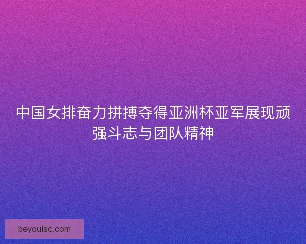 中国女排奋力拼搏夺得亚洲杯亚军展现顽强斗志与团队精神 中国女排奋力拼搏夺得亚洲杯亚军展现顽强斗志与团队精神