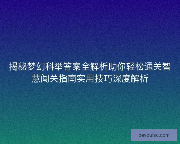 揭秘梦幻科举答案全解析助你轻松通关智慧闯关指南实用技巧深度解析
