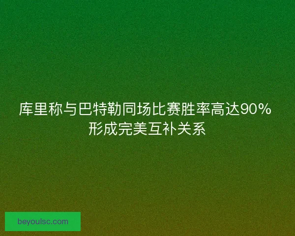 库里称与巴特勒同场比赛胜率高达90% 形成完美互补关系