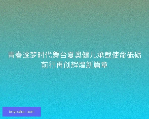 青春逐梦时代舞台夏奥健儿承载使命砥砺前行再创辉煌新篇章 青春逐梦时代舞台夏奥健儿承载使命砥砺前行再创辉煌新篇章