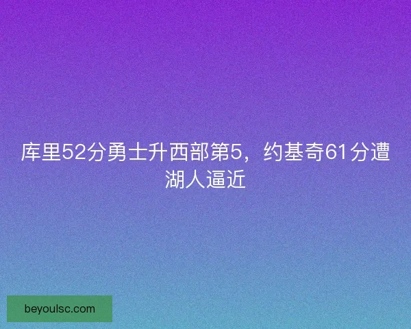 库里52分勇士升西部第5，约基奇61分遭湖人逼近