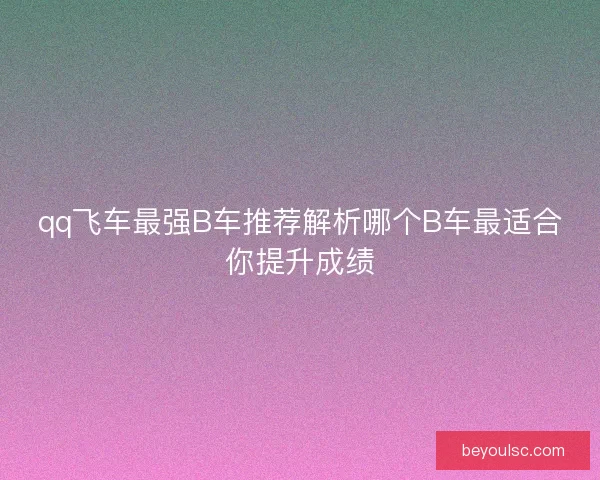 qq飞车最强B车推荐解析哪个B车最适合你提升成绩 qq飞车最强B车推荐解析哪个B车最适合你提升成绩
