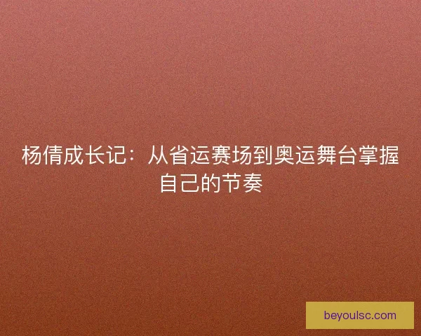 杨倩成长记：从省运赛场到奥运舞台掌握自己的节奏