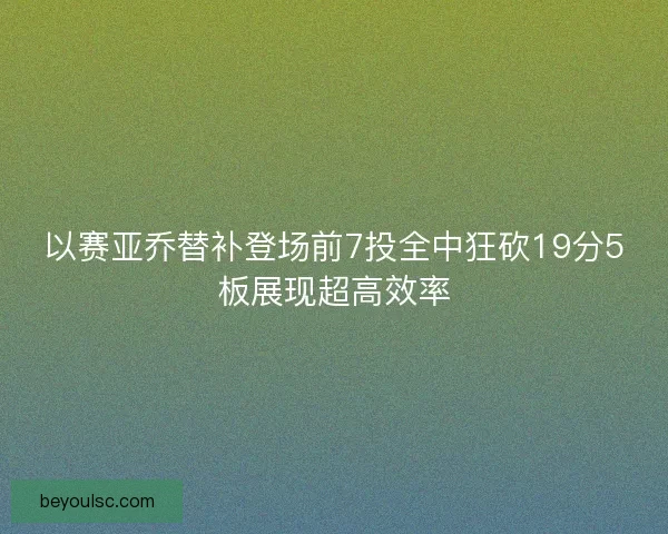 以赛亚乔替补登场前7投全中狂砍19分5板展现超高效率