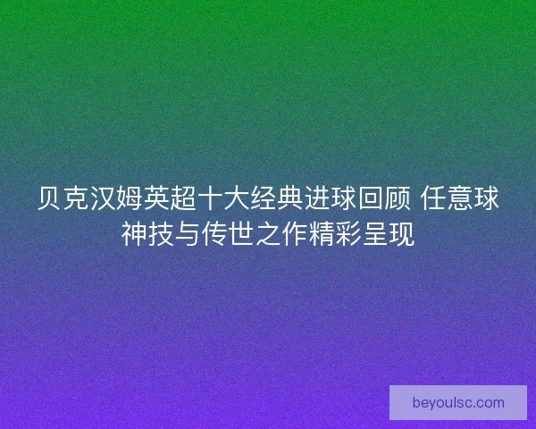 贝克汉姆英超十大经典进球回顾 任意球神技与传世之作精彩呈现