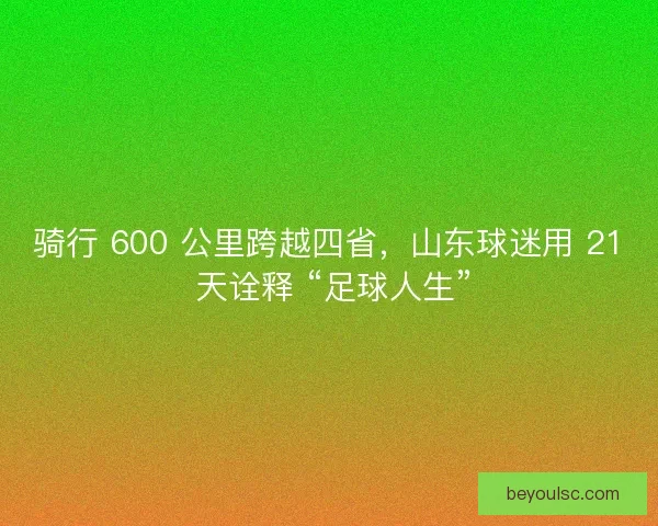 骑行 600 公里跨越四省，山东球迷用 21 天诠释 “足球人生”