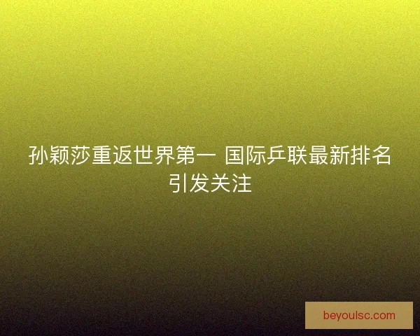 孙颖莎重返世界第一 国际乒联最新排名引发关注 孙颖莎重返世界第一 国际乒联最新排名引发关注