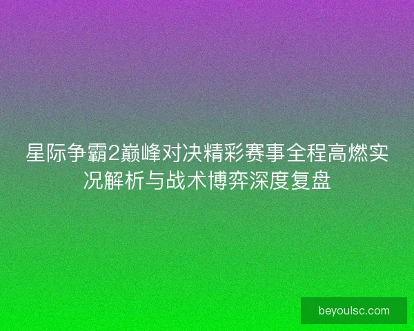 星际争霸2巅峰对决精彩赛事全程高燃实况解析与战术博弈深度复盘