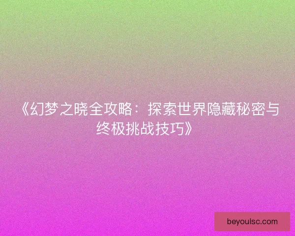 《幻梦之晓全攻略:探索世界隐藏秘密与终极挑战技巧》 《幻梦之晓全攻略:探索世界隐藏秘密与终极挑战技巧》