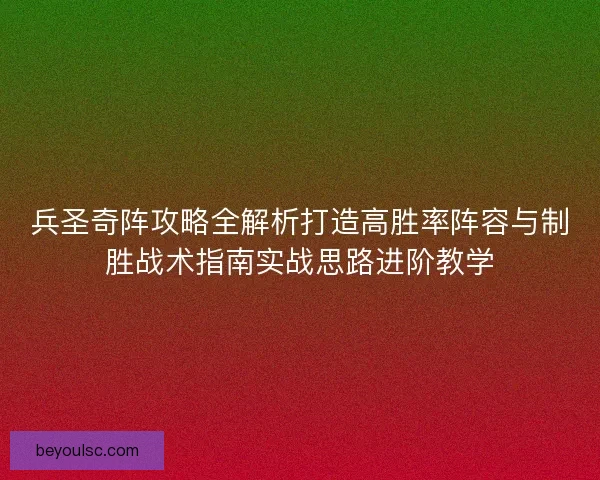 兵圣奇阵攻略全解析打造高胜率阵容与制胜战术指南实战思路进阶教学