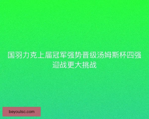 国羽力克上届冠军强势晋级汤姆斯杯四强迎战更大挑战