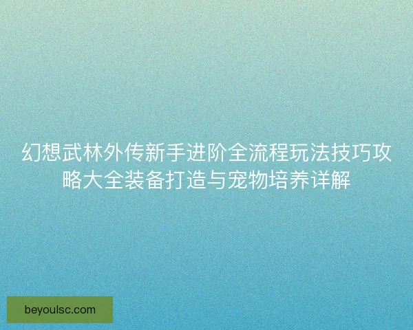 幻想武林外传新手进阶全流程玩法技巧攻略大全装备打造与宠物培养详解 幻想武林外传新手进阶全流程玩法技巧攻略大全装备打造与宠物培养详解