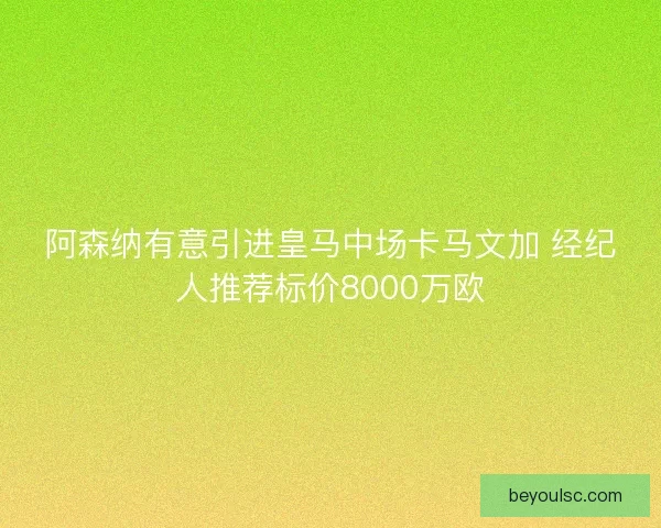 阿森纳有意引进皇马中场卡马文加 经纪人推荐标价8000万欧 阿森纳有意引进皇马中场卡马文加 经纪人推荐标价8000万欧