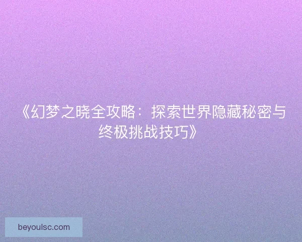 《幻梦之晓全攻略：探索世界隐藏秘密与终极挑战技巧》