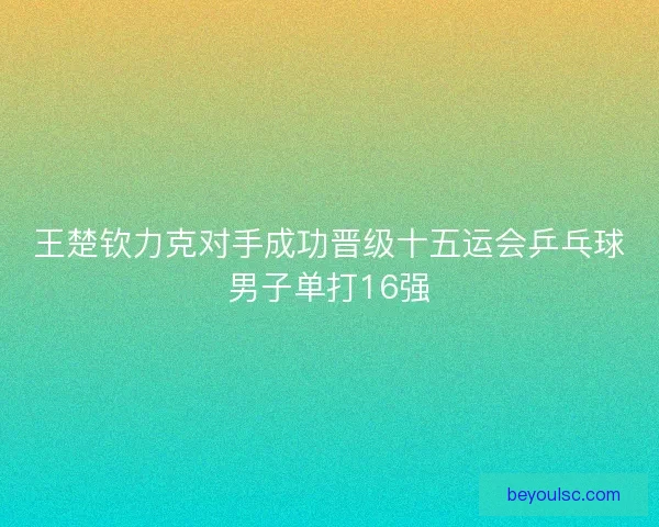 王楚钦力克对手成功晋级十五运会乒乓球男子单打16强